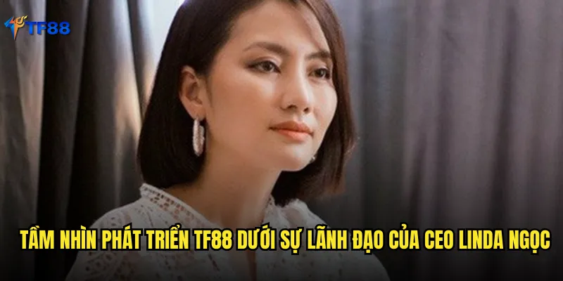 Tầm nhìn phát triển Tf88 dưới sự lãnh đạo của CEO Linda Ngọc